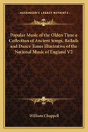 Popular Music of the Olden Time a Collection of Ancient Songs, Ballads and Dance Tunes Illustrative of the National Music of England V2