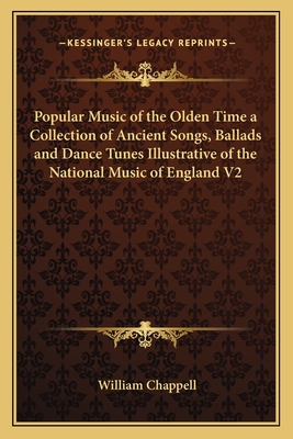 Popular Music of the Olden Time a Collection of Ancient Songs, Ballads and Dance Tunes Illustrative of the National Music of England V2 - Chappell, William