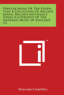 Popular Music of the Olden Time a Collection of Ancient Songs, Ballads and Dance Tunes Illustrative of the National Music of England V2 - Chappell, William