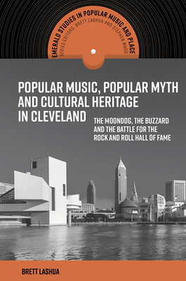 Popular Music, Popular Myth and Cultural Heritage in Cleveland: The Moondog, the Buzzard and the Battle for the Rock and Roll Hall of Fame - Lashua, Brett