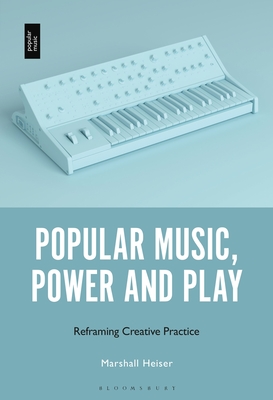 Popular Music, Power and Play: Reframing Creative Practice - Heiser, Marshall