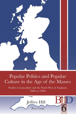 Popular Politics and Popular Culture in the Age of the Masses: Studies in Lancashire and the North West of England, 1880s to 1930s - Finlay, Richard J (Editor), and Ward, Paul (Editor), and Hill, Jeffrey