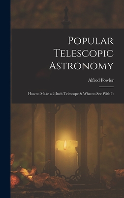 Popular Telescopic Astronomy: How to Make a 2-Inch Telescope & What to See With It - Fowler, Alfred