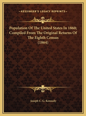 Population of the United States in 1860; Compiled from the Original Returns of the Eighth Census (1864) - Kennedy, Joseph C G (Editor)