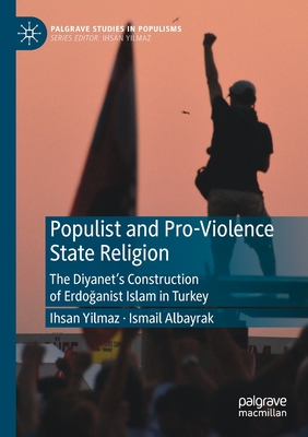 Populist and Pro-Violence State Religion: The Diyanet's Construction of Erdoganist Islam in Turkey - Yilmaz, Ihsan, and Albayrak, Ismail