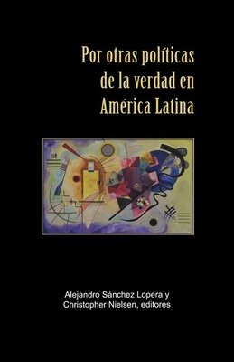 Por otras polticas de la verdad en Amrica Latina - Snchez Lopera, Alejandro (Editor), and Nielsen, Christopher (Editor)