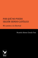 Por Qu? No Puedo Seguir Siendo Cat?lico..: Mi Camino a la Libertad