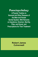 Porneiopathology; A Popular Treatise on Venereal and Other Diseases of the Male and Female Genital System; With Remarks on Impotence, Onanism, Sterility, Piles, and Gravel, and Prescriptions for Their Treatment