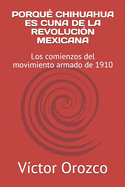 Porqu? Chihuahua Es Cuna de la Revoluci?n Mexicana: Los comienzos del movimiento armado de 1910