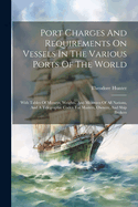 Port Charges And Requirements On Vessels In The Various Ports Of The World: With Tables Of Moneys, Weights, And Measures Of All Nations, And A Telegraphic Codex For Masters, Owners, And Ship Brokers