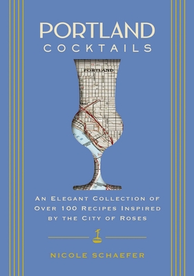 Portland Cocktails: An Elegant Collection of Over 100 Recipes Inspired by the City of Roses - Schaefer, Nicole