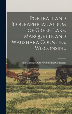Portrait and Biographical Album of Green Lake, Marquette and Waushara Counties, Wisconsin .. - Acme Publishing Company, Chicago Pub (Creator)