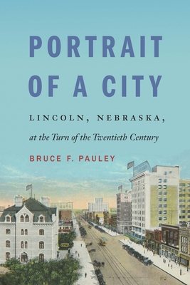 Portrait of a City: Lincoln, Nebraska, at the Turn of the Twentieth Century - Pauley, Bruce F