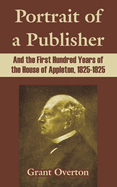 Portrait of a Publisher: And the First Hundred Years of the House of Appleton, 1825-1925 (Classic Reprint)