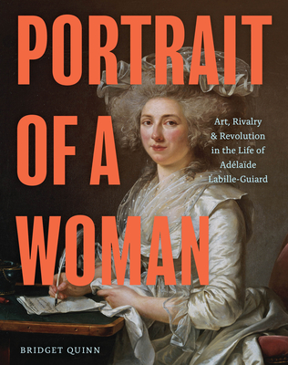 Portrait of a Woman: Art, Rivalry, and Revolution in the Life of Adlade Labille-Guiard - Quinn, Bridget