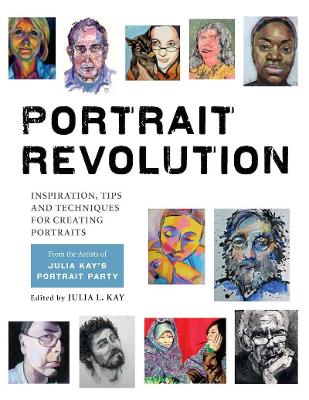 Portrait Revolution: Inspiration, Tips and Techniques for Creating Portraits from the Artists of Julia Kay's Portrait Party - Kay, Julia L. (Editor)
