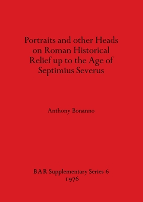 Portraits and Other Heads on Roman Historical Relief Up to the Age of Septimius Severus - Bonanno, Anthony