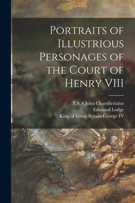 Portraits of Illustrious Personages of the Court of Henry VIII - Chamberlaine, John F S a (Creator), and Lodge, Edmund 1756-1839, and George, King of Great Britain 176, IV (Creator)