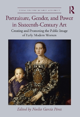 Portraiture, Gender, and Power in Sixteenth-Century Art: Creating and Promoting the Public Image of Early Modern Women - Garca Prez, Noelia (Editor)