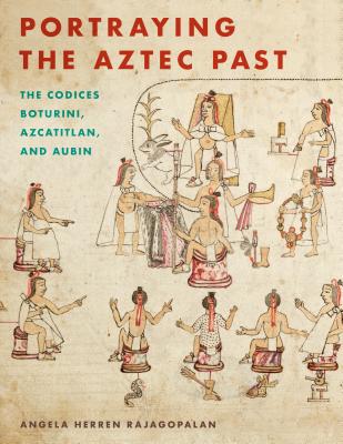 Portraying the Aztec Past: The Codices Boturini, Azcatitlan, and Aubin - Rajagopalan, Angela Herren