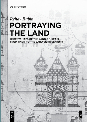 Portraying the Land: Hebrew Maps of the Land of Israel from Rashi to the Early 20th Century - Rubin, Rehav
