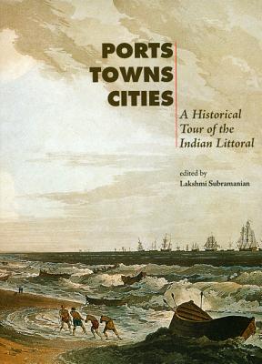Ports, Towns, Cities: A Historical Tour of the Indian Littoral - Subramanian, Lakshmi