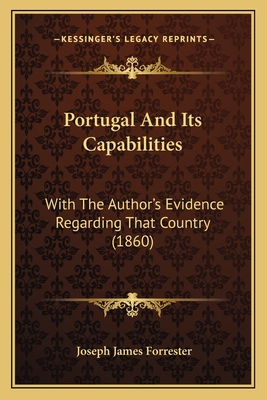 Portugal and Its Capabilities: With the Author's Evidence Regarding That Country (1860) - Forrester, Joseph James