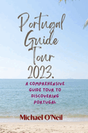 Portugal Guide Tour 2023.: A Comprehensive Guide Tour to Discovering Portugal
