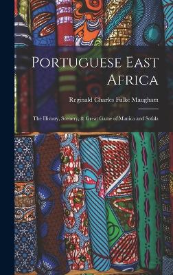 Portuguese East Africa: The History, Scenery, & Great Game of Manica and Sofala - Charles Fulke Maugham, Reginald