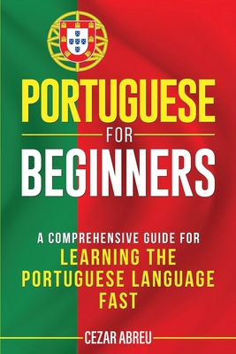 Portuguese for Beginners: A Comprehensive Guide for Learning the Portuguese Language Fast - Abreu, Cezar