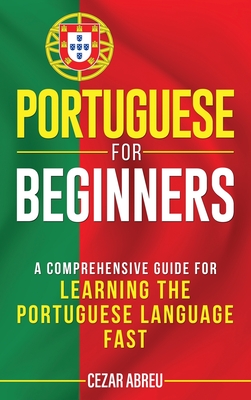 Portuguese for Beginners: A Comprehensive Guide to Learning the Portuguese Language Fast - Abreu, Cezar