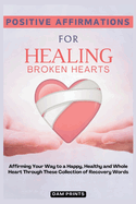 Positive Affirmations for Healing Broken Hearts: Affirming Your Way to a Happy, Healthy and Whole Heart Through These Collection of Recovery Words