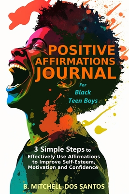 Positive Affirmations Journal for Black Teen Boys: 3 Simple Steps to Effectively Use Affirmations to Improve Your Self-Esteem, Motivation, and Confidence - Mitchell-Dos Santos, B