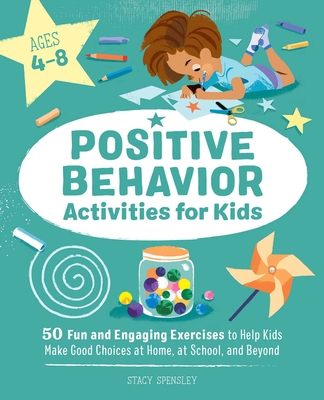 Positive Behavior Activities for Kids: 50 Fun and Engaging Exercises to Help Kids Make Good Choices at Home, at School, and Beyond - Spensley, Stacy