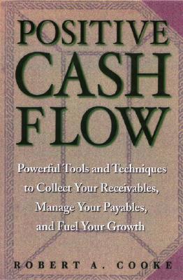 Positive Cash Flow: Powerful Tools and Techniques to Collect Your Receivables, Manage Your Payables, and Fuel Your Growth - Cooke, Robert A