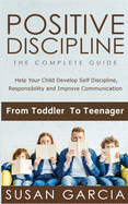 Positive Discipline the Complete Guide: Help Your Child Develop Self Discipline, Responsibility and Improve Communication From Toddler to Teenager