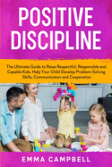 Positive Discipline: The Ultimate Guide to Raise Respectful, Responsible and Capable Kids. Help Your Child Develop Problem-Solving Skills, Communication and Cooperation