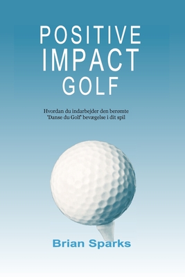 Positive Impact Golf: Hvordan du indarbejder den bermte 'Danse du Golf' bevgelse i dit spil - Sparks, Brian