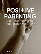 Positive Parenting: A Guide To Doing The Best That You Can