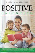 Positive Parenting: A Simple and Essential Guide to Find Solutions for Small and Large Everyday Problems in the Education and the Discipline of Your Child to Make Him Grow Happier, Smarter and More Self Confident