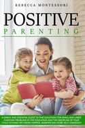 Positive Parenting: A Simple and Essential Guide to Find Solutions for Small and Large Everyday Problems in the Education and the Discipline of Your Child to Make Him Grow Happier, Smarter and More Self Confident