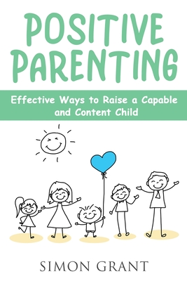 Positive Parenting: Effective Ways to Raise a Capable and Content Child - Grant, Simon