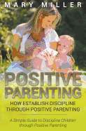 Positive Parenting: How Establish Discipline Through Positive Parenting: A Simple Guide to Discipline Children Through Positive Parenting