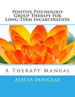 Positive Psychology Group Therapy for Long-Term Incarceration: A Therapy Manual - Douglas, Alecia