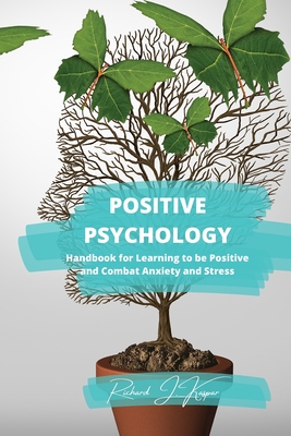 Positive Psychology: Handbook for Learning to Be Positive and Combat Anxiety and Stress - Kaspar, Richard J