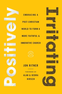 Positively Irritating: Embracing a Post-Christian World to Form a More Faithful and Innovative Church - Ritner, Jon, and Hirsch, Alan (Foreword by), and Hirsch, Debra (Foreword by)