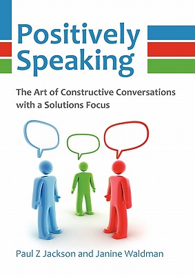 Positively Speaking: The Art of Constructive Conversations with a Solutions Focus - Jackson, Paul Z, and Waldman, Janine