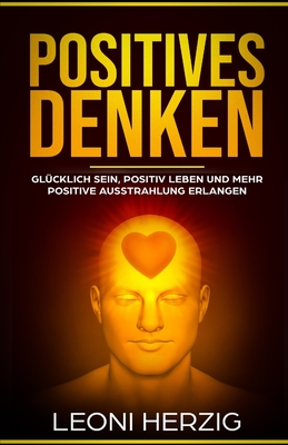 Positives Denken: Die Besten Methoden F?r Ein Zufriedeneres Und Gl?cklicheres Leben - Gl?cklich Sein, Positiv Leben Und Mehr Positive Ausstrahlung Erlangen - Herzig, Leoni