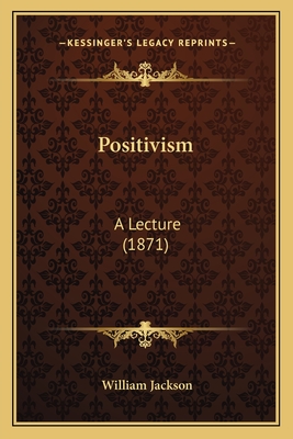 Positivism: A Lecture (1871) - Jackson, William