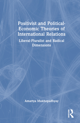 Positivist and Political-Economic Theories of International Relations: Liberal-Pluralist and Radical Dimensions - Mukhopadhyay, Amartya